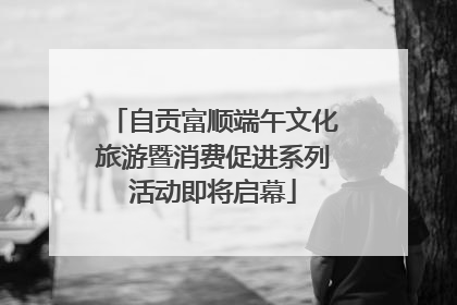 自贡富顺端午文化旅游暨消费促进系列活动即将启幕