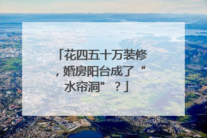 花四五十万装修，婚房阳台成了“水帘洞”？