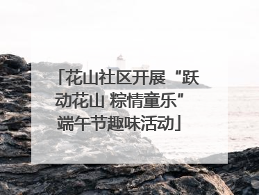 花山社区开展“跃动花山 粽情童乐”端午节趣味活动