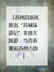 苏州高新区推出“苏城环游记”非遗主题游：当青春邂逅苏州古韵