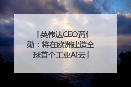 英伟达CEO黄仁勋：将在欧洲建造全球首个工业AI云