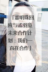 董明珠回应与孟羽童未来合作计划：我们一直在合作