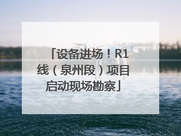 设备进场！R1线（泉州段）项目启动现场勘察