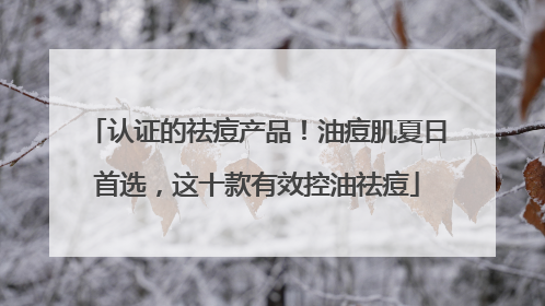 认证的祛痘产品！油痘肌夏日首选，这十款有效控油祛痘