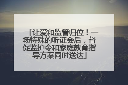 让爱和监管归位！一场特殊的听证会后，督促监护令和家庭教育指导方案同时送达