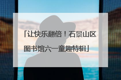 让快乐翻倍！石景山区图书馆六一童趣特辑