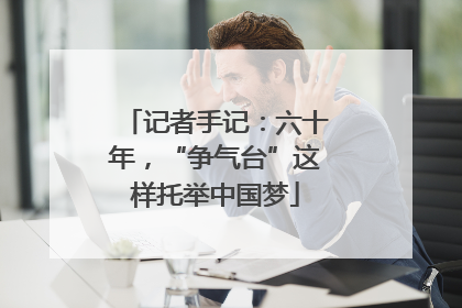 记者手记：六十年，“争气台”这样托举中国梦