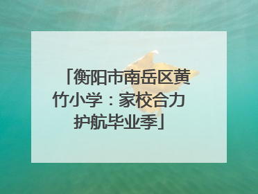衡阳市南岳区黄竹小学：家校合力护航毕业季
