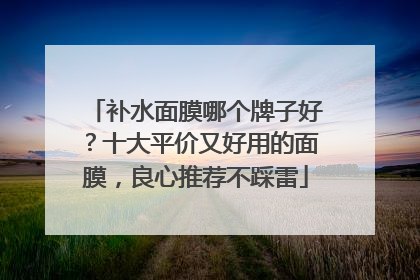 补水面膜哪个牌子好？十大平价又好用的面膜，良心推荐不踩雷