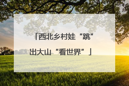 西北乡村娃“跳”出大山“看世界”