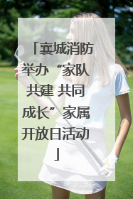 襄城消防举办“家队共建 共同成长”家属开放日活动
