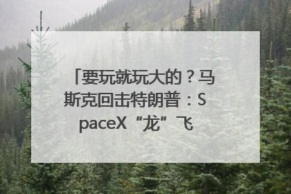 要玩就玩大的？马斯克回击特朗普：SpaceX“龙”飞船将立即退役！