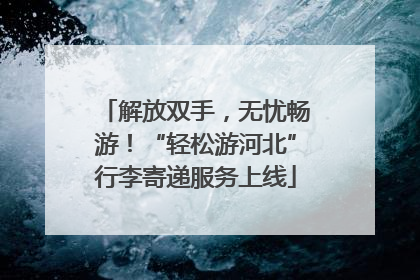 解放双手，无忧畅游！“轻松游河北”行李寄递服务上线