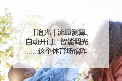 追光｜流量测算、自动开门、智能调光……这个体育场馆咋这么先进？