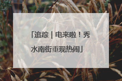 追踪｜电来啦！秀水南街重现热闹