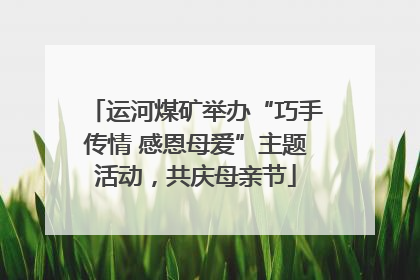 运河煤矿举办“巧手传情 感恩母爱”主题活动，共庆母亲节