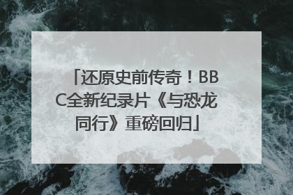 还原史前传奇！BBC全新纪录片《与恐龙同行》重磅回归