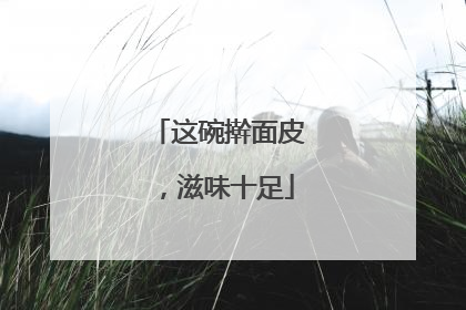 这碗擀面皮，滋味十足