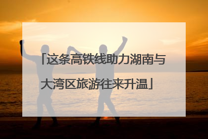 这条高铁线助力湖南与大湾区旅游往来升温