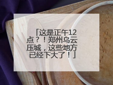这是正午12点？！郑州乌云压城，这些地方已经下大了！