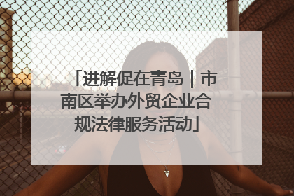 进解促在青岛｜市南区举办外贸企业合规法律服务活动