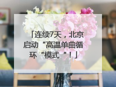 连续7天，北京启动“高温单曲循环“模式“！