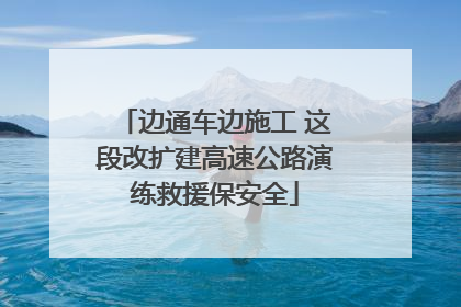 边通车边施工 这段改扩建高速公路演练救援保安全