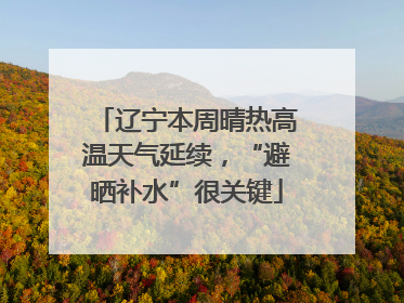辽宁本周晴热高温天气延续，“避晒补水”很关键