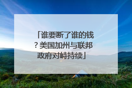 谁要断了谁的钱？美国加州与联邦政府对峙持续