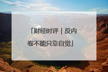 财经时评｜反内卷不能只靠自觉