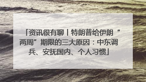资讯很有聊丨特朗普给伊朗“两周”期限的三大原因：中东调兵、安抚国内、个人习惯