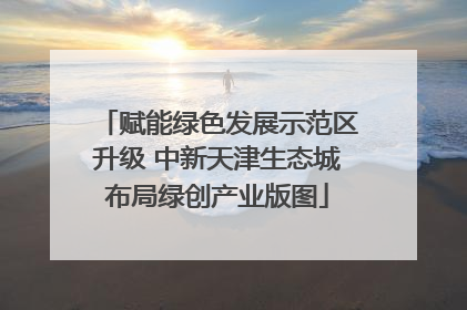 赋能绿色发展示范区升级 中新天津生态城布局绿创产业版图