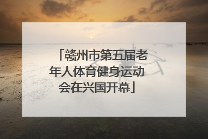 赣州市第五届老年人体育健身运动会在兴国开幕
