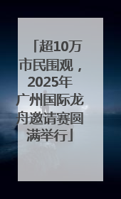 超10万市民围观，2025年广州国际龙舟邀请赛圆满举行