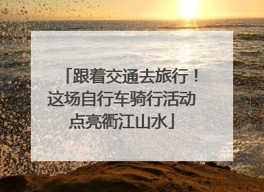 跟着交通去旅行！这场自行车骑行活动点亮衢江山水