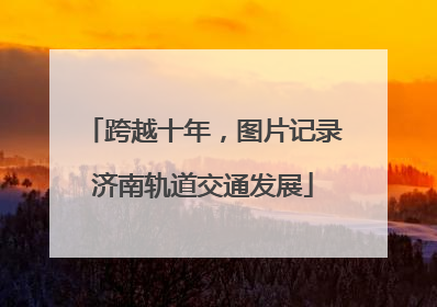 跨越十年，图片记录济南轨道交通发展