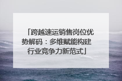 跨越速运销售岗位优势解码：多维赋能构建行业竞争力新范式
