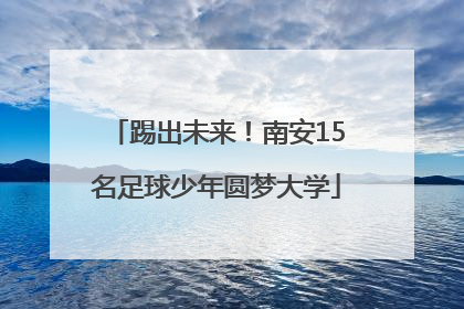 踢出未来！南安15名足球少年圆梦大学