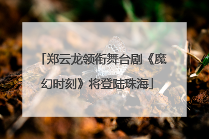 郑云龙领衔舞台剧《魔幻时刻》将登陆珠海