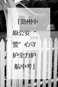郑州中原公安“警”心守护全力护航中考