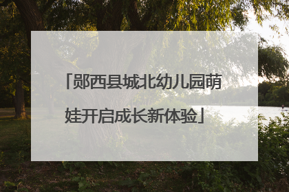 郧西县城北幼儿园萌娃开启成长新体验