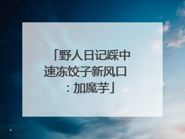野人日记踩中速冻饺子新风口：加魔芋