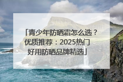 青少年防晒霜怎么选？优质推荐：2025热门好用防晒品牌精选