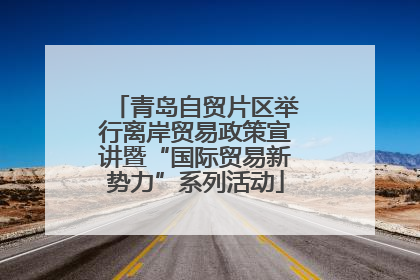 青岛自贸片区举行离岸贸易政策宣讲暨“国际贸易新势力”系列活动