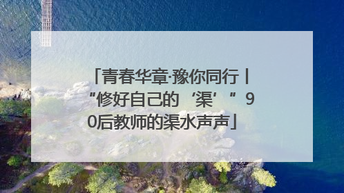 青春华章·豫你同行丨“修好自己的‘渠’”90后教师的渠水声声