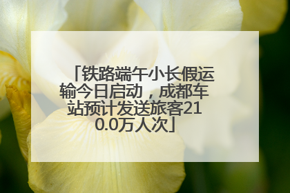 铁路端午小长假运输今日启动，成都车站预计发送旅客210.0万人次