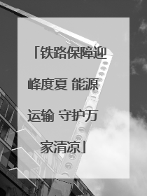 铁路保障迎峰度夏 能源运输 守护万家清凉