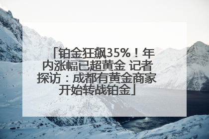铂金狂飙35%！年内涨幅已超黄金 记者探访：成都有黄金商家开始转战铂金