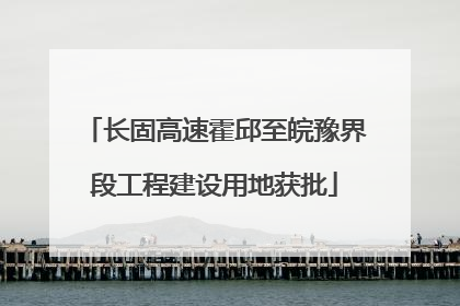 长固高速霍邱至皖豫界段工程建设用地获批