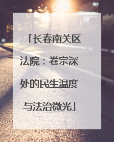 长春南关区法院：卷宗深处的民生温度与法治微光